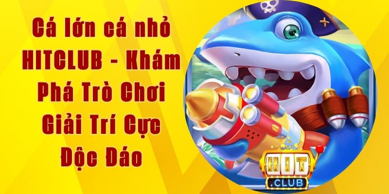 Cá Lớn Cá Nhỏ HITCLUB - Khám Phá Trò Chơi Giải Trí Độc Đáo